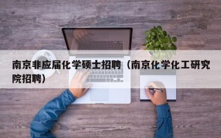 南京非应届化学硕士招聘（南京化学化工研究院招聘）