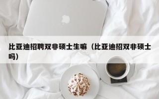 比亚迪招聘双非硕士生嘛（比亚迪招双非硕士吗）