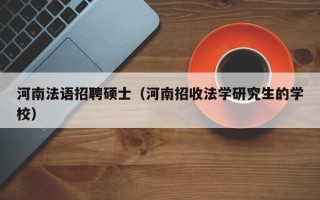 河南法语招聘硕士（河南招收法学研究生的学校）