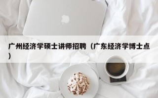 广州经济学硕士讲师招聘（广东经济学博士点）