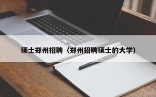 硕士郑州招聘（郑州招聘硕士的大学）