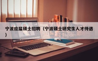 宁波应届硕士招聘（宁波硕士研究生人才待遇）
