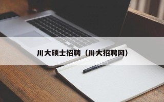 川大硕士招聘（川大招聘网）