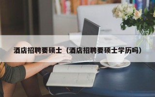 酒店招聘要硕士（酒店招聘要硕士学历吗）