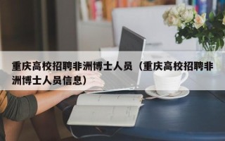 重庆高校招聘非洲博士人员（重庆高校招聘非洲博士人员信息）