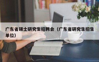 广东省硕士研究生招聘会（广东省研究生招生单位）