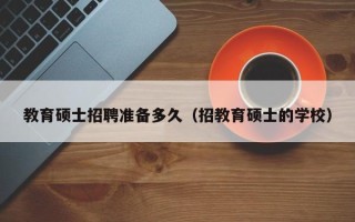 教育硕士招聘准备多久（招教育硕士的学校）
