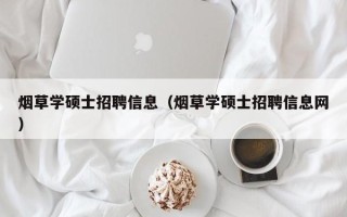 烟草学硕士招聘信息（烟草学硕士招聘信息网）