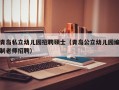 青岛私立幼儿园招聘硕士（青岛公立幼儿园编制老师招聘）