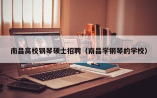 南昌高校钢琴硕士招聘（南昌学钢琴的学校）