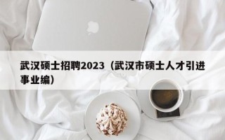 武汉硕士招聘2023（武汉市硕士人才引进事业编）