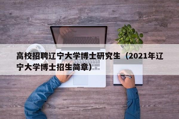 高校招聘辽宁大学博士研究生（2021年辽宁大学博士招生简章）-第1张图片-公办高校硕士招聘信息-最新高校硕士招聘信息-公办高校招聘条件