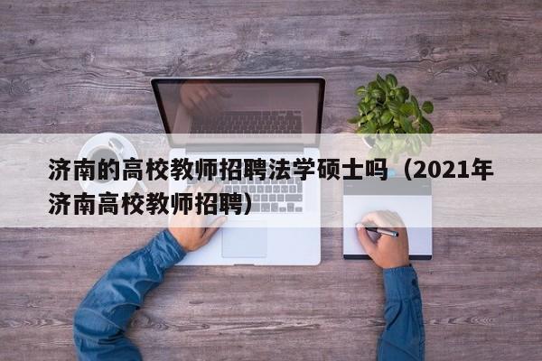 济南的高校教师招聘法学硕士吗（2021年济南高校教师招聘）-第1张图片-公办高校硕士招聘信息-最新高校硕士招聘信息-公办高校招聘条件