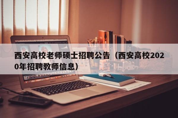 西安高校老师硕士招聘公告（西安高校2020年招聘教师信息）-第1张图片-公办高校硕士招聘信息-最新高校硕士招聘信息-公办高校招聘条件