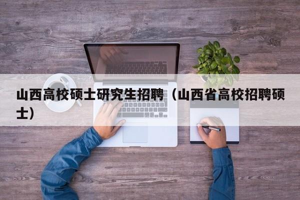 山西高校硕士研究生招聘（山西省高校招聘硕士）-第1张图片-公办高校硕士招聘信息-最新高校硕士招聘信息-公办高校招聘条件