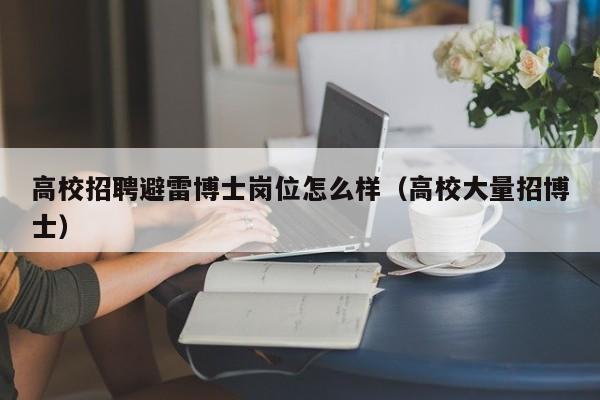 高校招聘避雷博士岗位怎么样（高校大量招博士）-第1张图片-公办高校硕士招聘信息-最新高校硕士招聘信息-公办高校招聘条件