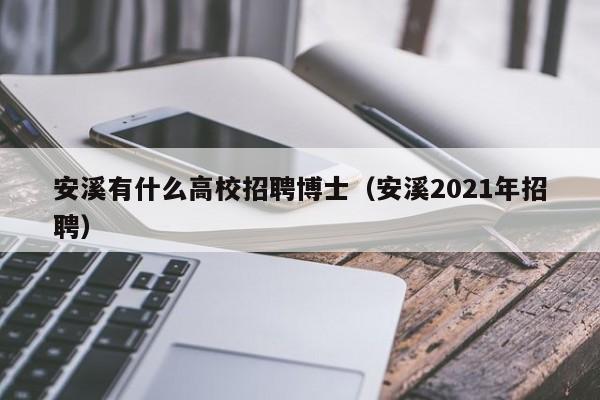 安溪有什么高校招聘博士（安溪2021年招聘）-第1张图片-公办高校硕士招聘信息-最新高校硕士招聘信息-公办高校招聘条件