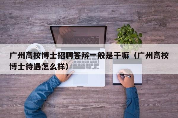 广州高校博士招聘答辩一般是干嘛（广州高校博士待遇怎么样）-第1张图片-公办高校硕士招聘信息-最新高校硕士招聘信息-公办高校招聘条件