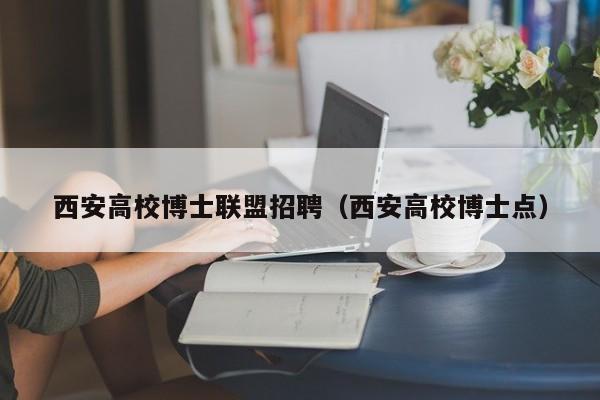 西安高校博士联盟招聘（西安高校博士点）-第1张图片-公办高校硕士招聘信息-最新高校硕士招聘信息-公办高校招聘条件