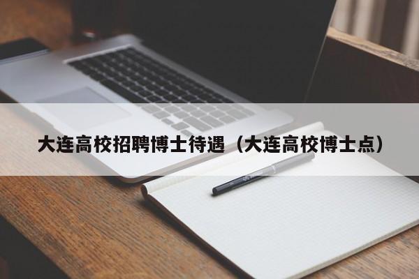 大连高校招聘博士待遇（大连高校博士点）-第1张图片-公办高校硕士招聘信息-最新高校硕士招聘信息-公办高校招聘条件