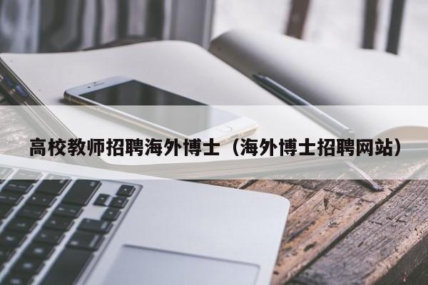 高校教师招聘海外博士（海外博士招聘网站）-第1张图片-公办高校硕士招聘信息-最新高校硕士招聘信息-公办高校招聘条件