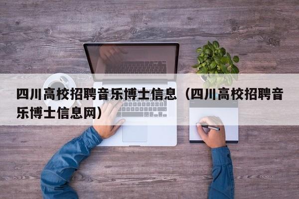 四川高校招聘音乐博士信息（四川高校招聘音乐博士信息网）-第1张图片-公办高校硕士招聘信息-最新高校硕士招聘信息-公办高校招聘条件