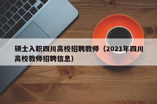 硕士入职四川高校招聘教师（2021年四川高校教师招聘信息）-第1张图片-公办高校硕士招聘信息-最新高校硕士招聘信息-公办高校招聘条件