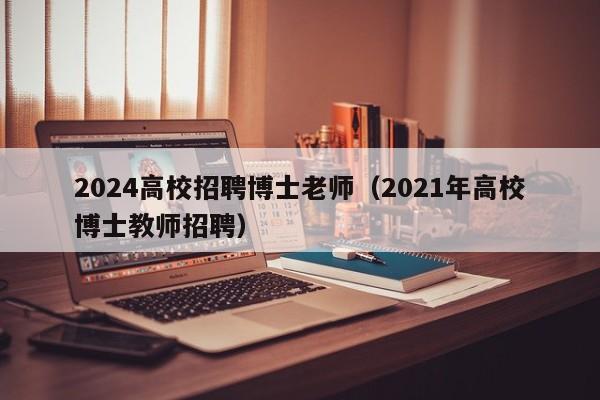 2024高校招聘博士老师（2021年高校博士教师招聘）-第1张图片-公办高校硕士招聘信息-最新高校硕士招聘信息-公办高校招聘条件