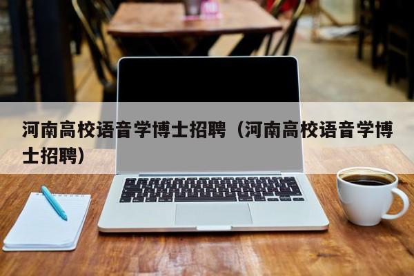河南高校语音学博士招聘（河南高校语音学博士招聘）-第1张图片-公办高校硕士招聘信息-最新高校硕士招聘信息-公办高校招聘条件