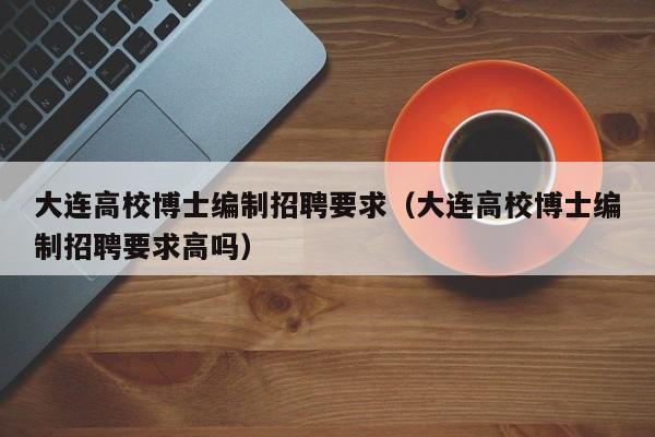 大连高校博士编制招聘要求（大连高校博士编制招聘要求高吗）-第1张图片-公办高校硕士招聘信息-最新高校硕士招聘信息-公办高校招聘条件