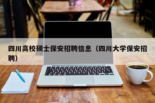 四川高校硕士保安招聘信息（四川大学保安招聘）-第1张图片-公办高校硕士招聘信息-最新高校硕士招聘信息-公办高校招聘条件