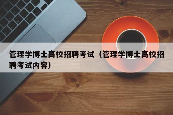 管理学博士高校招聘考试（管理学博士高校招聘考试内容）-第1张图片-公办高校硕士招聘信息-最新高校硕士招聘信息-公办高校招聘条件