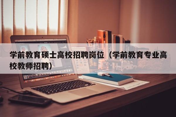 学前教育硕士高校招聘岗位（学前教育专业高校教师招聘）-第1张图片-公办高校硕士招聘信息-最新高校硕士招聘信息-公办高校招聘条件