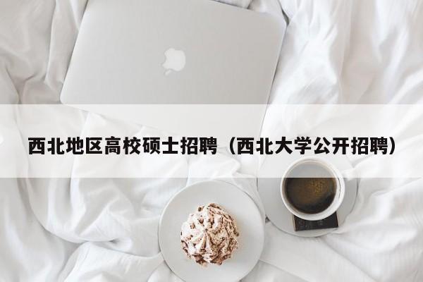 西北地区高校硕士招聘（西北大学公开招聘）-第1张图片-公办高校硕士招聘信息-最新高校硕士招聘信息-公办高校招聘条件