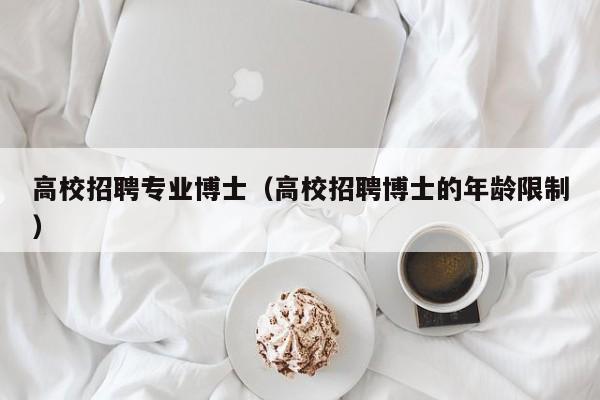 高校招聘专业博士（高校招聘博士的年龄限制）-第1张图片-公办高校硕士招聘信息-最新高校硕士招聘信息-公办高校招聘条件