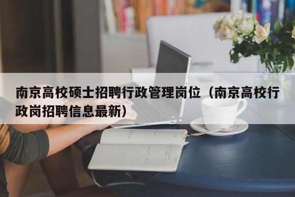 南京高校硕士招聘行政管理岗位（南京高校行政岗招聘信息最新）-第1张图片-公办高校硕士招聘信息-最新高校硕士招聘信息-公办高校招聘条件