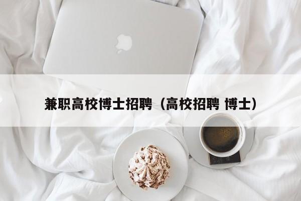 兼职高校博士招聘（高校招聘 博士）-第1张图片-公办高校硕士招聘信息-最新高校硕士招聘信息-公办高校招聘条件