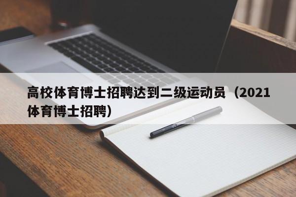 高校体育博士招聘达到二级运动员（2021体育博士招聘）-第1张图片-公办高校硕士招聘信息-最新高校硕士招聘信息-公办高校招聘条件