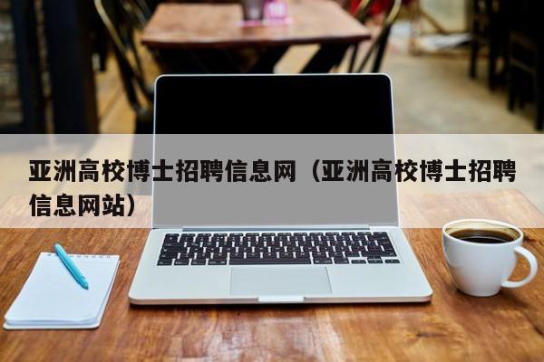 亚洲高校博士招聘信息网（亚洲高校博士招聘信息网站）-第1张图片-公办高校硕士招聘信息-最新高校硕士招聘信息-公办高校招聘条件