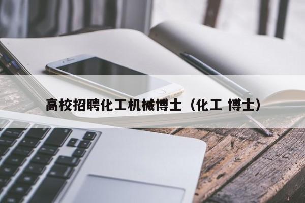 高校招聘化工机械博士（化工 博士）-第1张图片-公办高校硕士招聘信息-最新高校硕士招聘信息-公办高校招聘条件