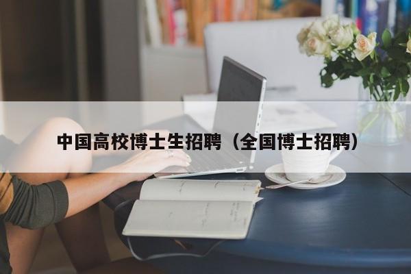 中国高校博士生招聘（全国博士招聘）-第1张图片-公办高校硕士招聘信息-最新高校硕士招聘信息-公办高校招聘条件