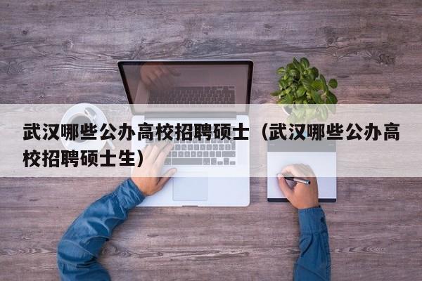 武汉哪些公办高校招聘硕士（武汉哪些公办高校招聘硕士生）-第1张图片-公办高校硕士招聘信息-最新高校硕士招聘信息-公办高校招聘条件