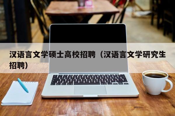汉语言文学硕士高校招聘（汉语言文学研究生招聘）-第1张图片-公办高校硕士招聘信息-最新高校硕士招聘信息-公办高校招聘条件