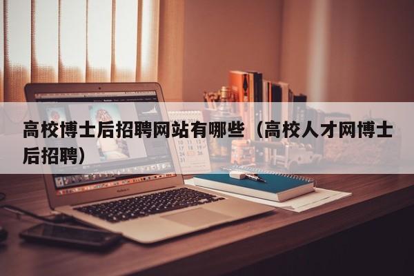 高校博士后招聘网站有哪些（高校人才网博士后招聘）-第1张图片-公办高校硕士招聘信息-最新高校硕士招聘信息-公办高校招聘条件