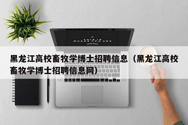 黑龙江高校畜牧学博士招聘信息（黑龙江高校畜牧学博士招聘信息网）-第1张图片-公办高校硕士招聘信息-最新高校硕士招聘信息-公办高校招聘条件