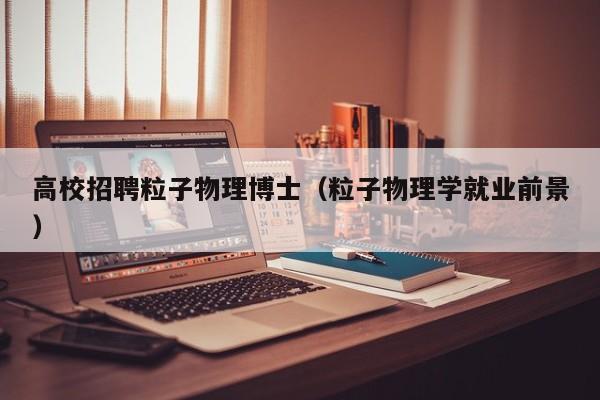 高校招聘粒子物理博士（粒子物理学就业前景）-第1张图片-公办高校硕士招聘信息-最新高校硕士招聘信息-公办高校招聘条件
