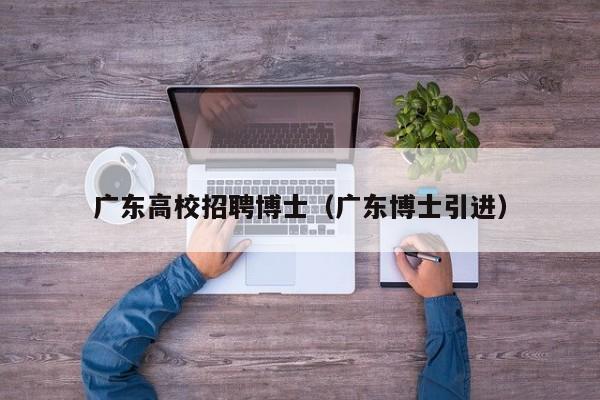广东高校招聘博士（广东博士引进）-第1张图片-公办高校硕士招聘信息-最新高校硕士招聘信息-公办高校招聘条件