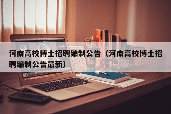 河南高校博士招聘编制公告（河南高校博士招聘编制公告最新）-第1张图片-公办高校硕士招聘信息-最新高校硕士招聘信息-公办高校招聘条件