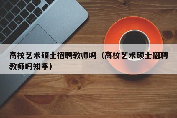 高校艺术硕士招聘教师吗（高校艺术硕士招聘教师吗知乎）-第1张图片-公办高校硕士招聘信息-最新高校硕士招聘信息-公办高校招聘条件