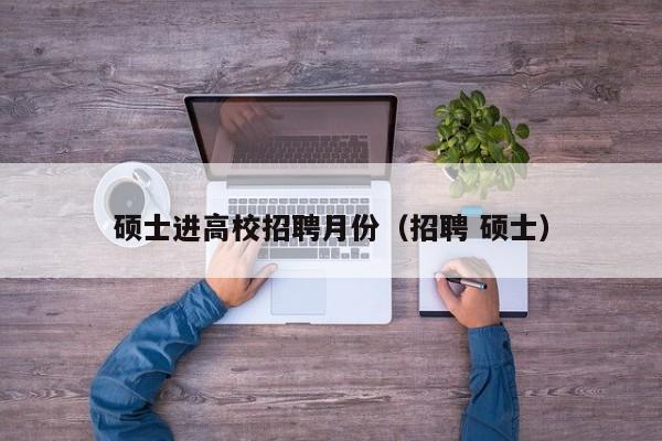 硕士进高校招聘月份（招聘 硕士）-第1张图片-公办高校硕士招聘信息-最新高校硕士招聘信息-公办高校招聘条件